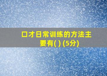 口才日常训练的方法主要有( ) (5分)